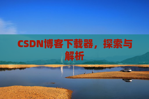 CSDN博客下载器,探索与解析 CSDN博客下载器,探索与解析