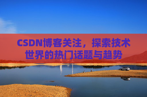 CSDN博客关注,探索技术世界的热门话题与趋势